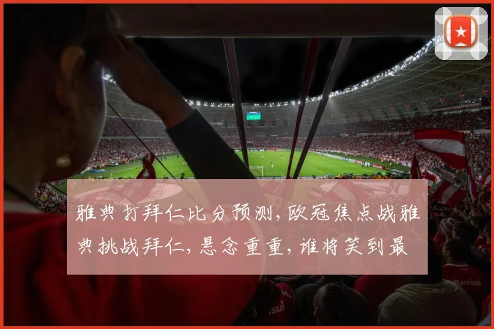 雅典打拜仁比分预测,欧冠焦点战雅典挑战拜仁,悬念重重,谁将笑到最后