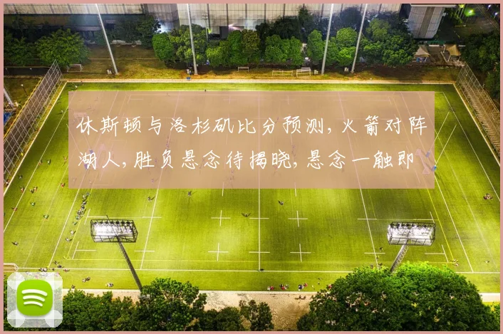 休斯顿与洛杉矶比分预测,火箭对阵湖人,胜负悬念待揭晓,悬念一触即发
