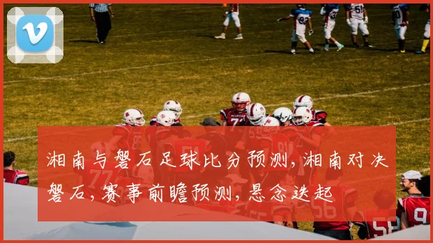 湘南与磐石足球比分预测,湘南对决磐石,赛事前瞻预测,悬念迭起